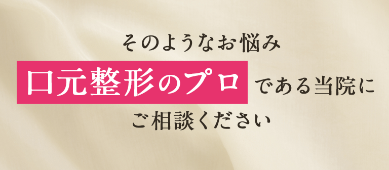 そのようなお悩み「口元整形のプロ」である当院にご相談ください。